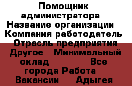 Помощник администратора › Название организации ­ Компания-работодатель › Отрасль предприятия ­ Другое › Минимальный оклад ­ 25 000 - Все города Работа » Вакансии   . Адыгея респ.,Адыгейск г.